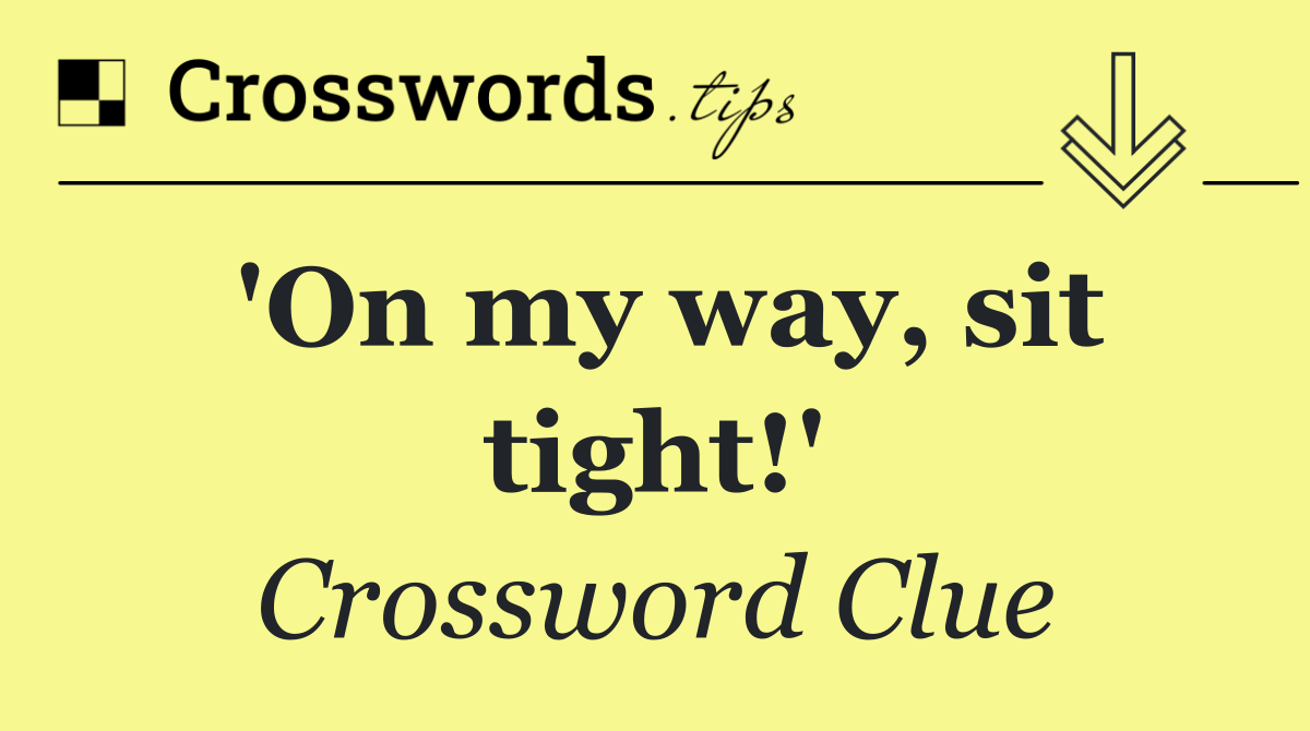 'On my way, sit tight!'