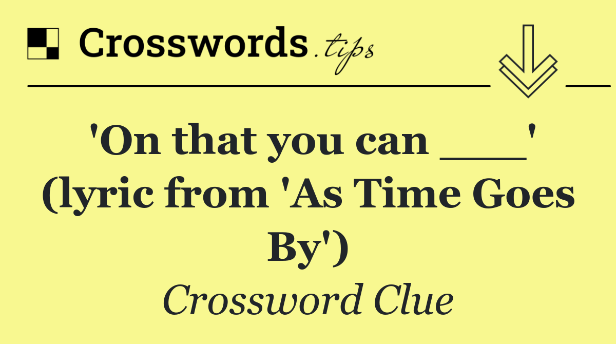 'On that you can ___' (lyric from 'As Time Goes By')
