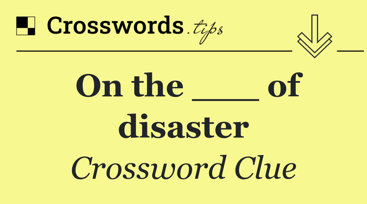 On the ___ of disaster