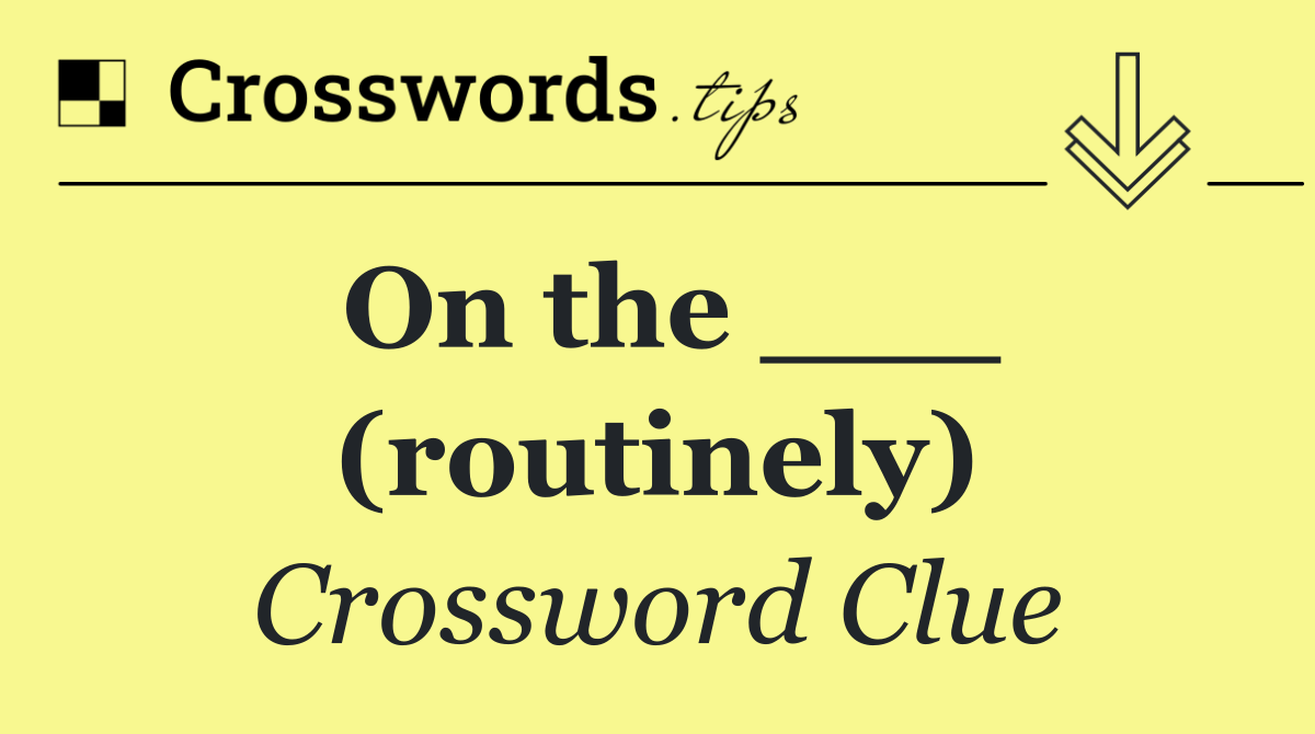 On the ___ (routinely)