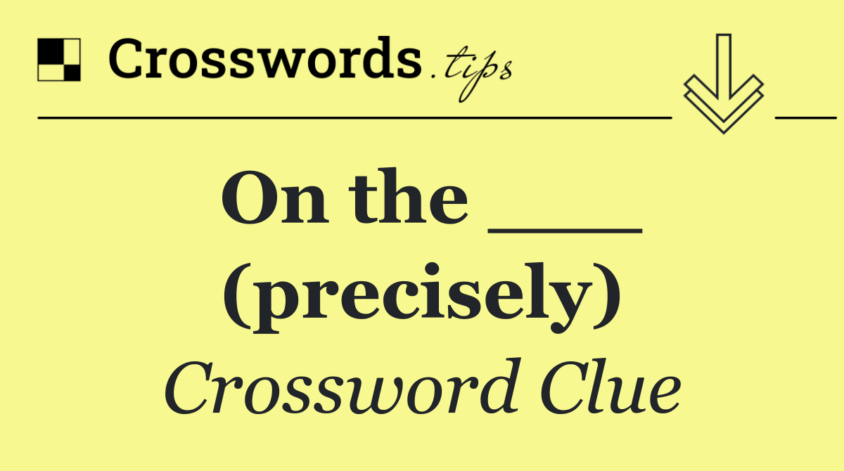 On the ___ (precisely)
