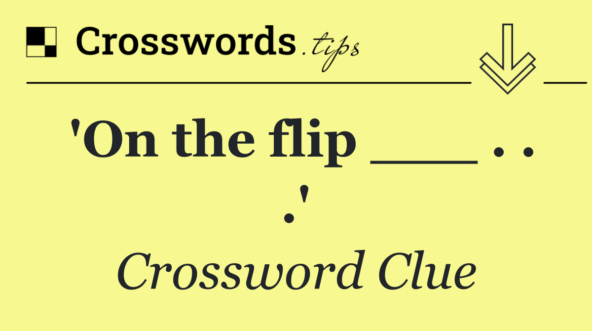 'On the flip ___ . . .'