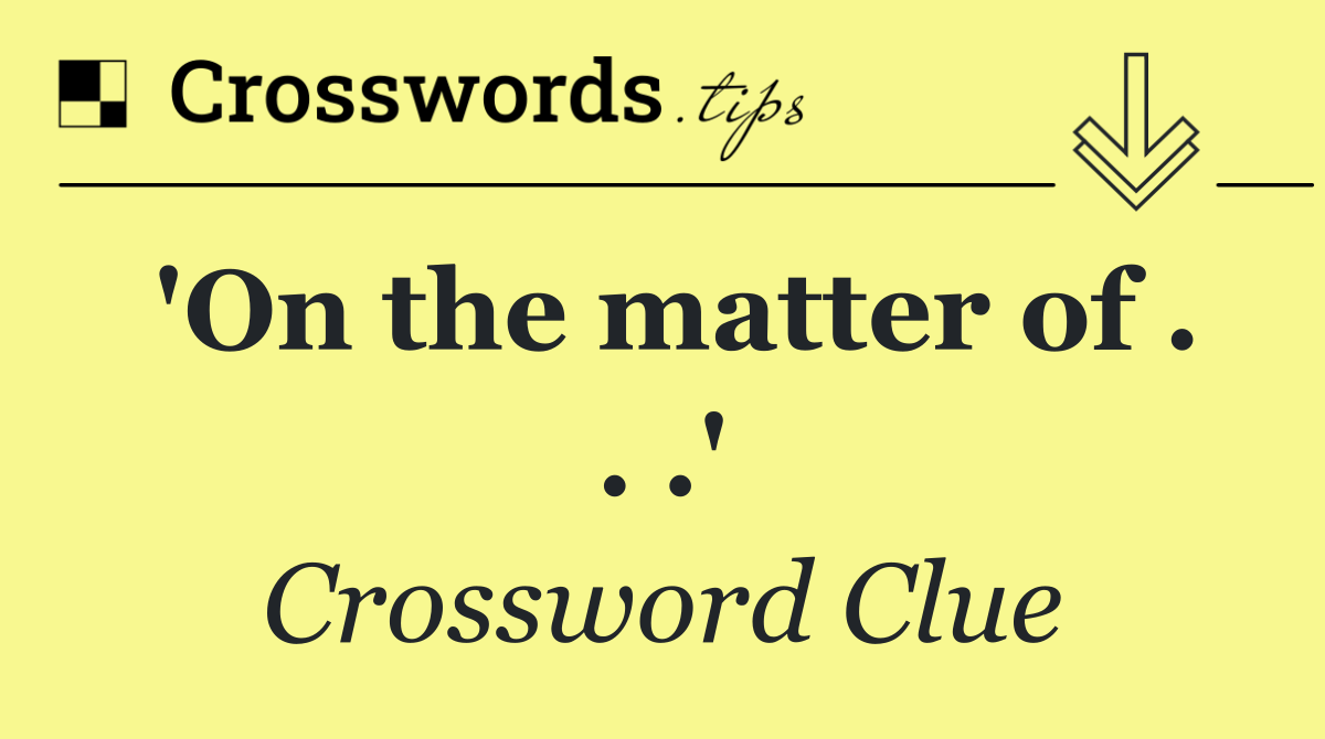 'On the matter of . . .'
