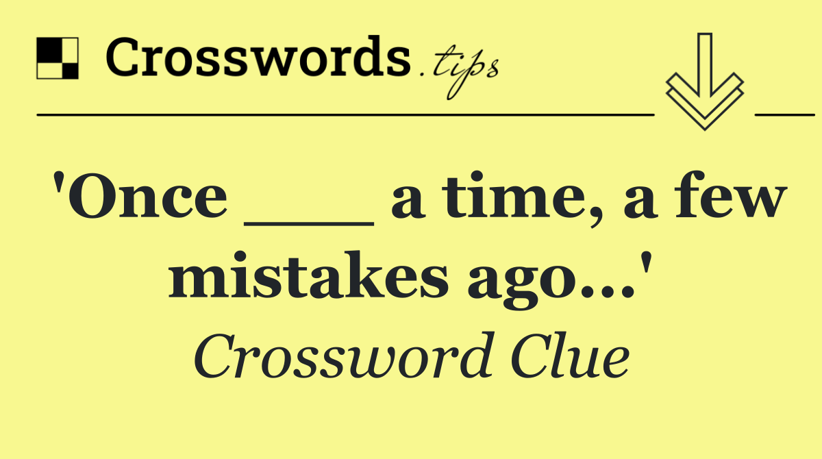 'Once ___ a time, a few mistakes ago...'