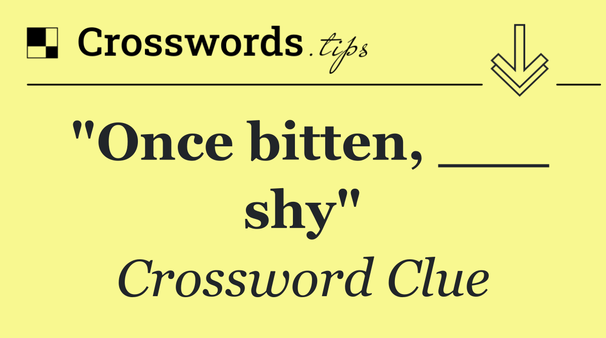 "Once bitten, ___ shy"