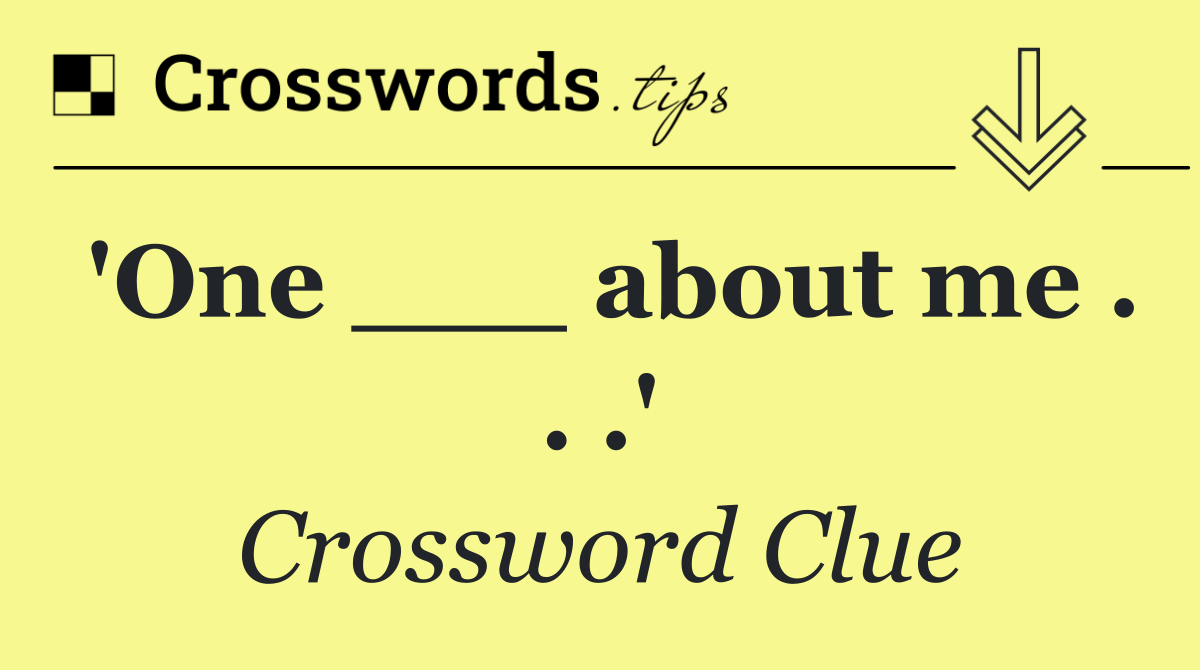 'One ___ about me . . .'