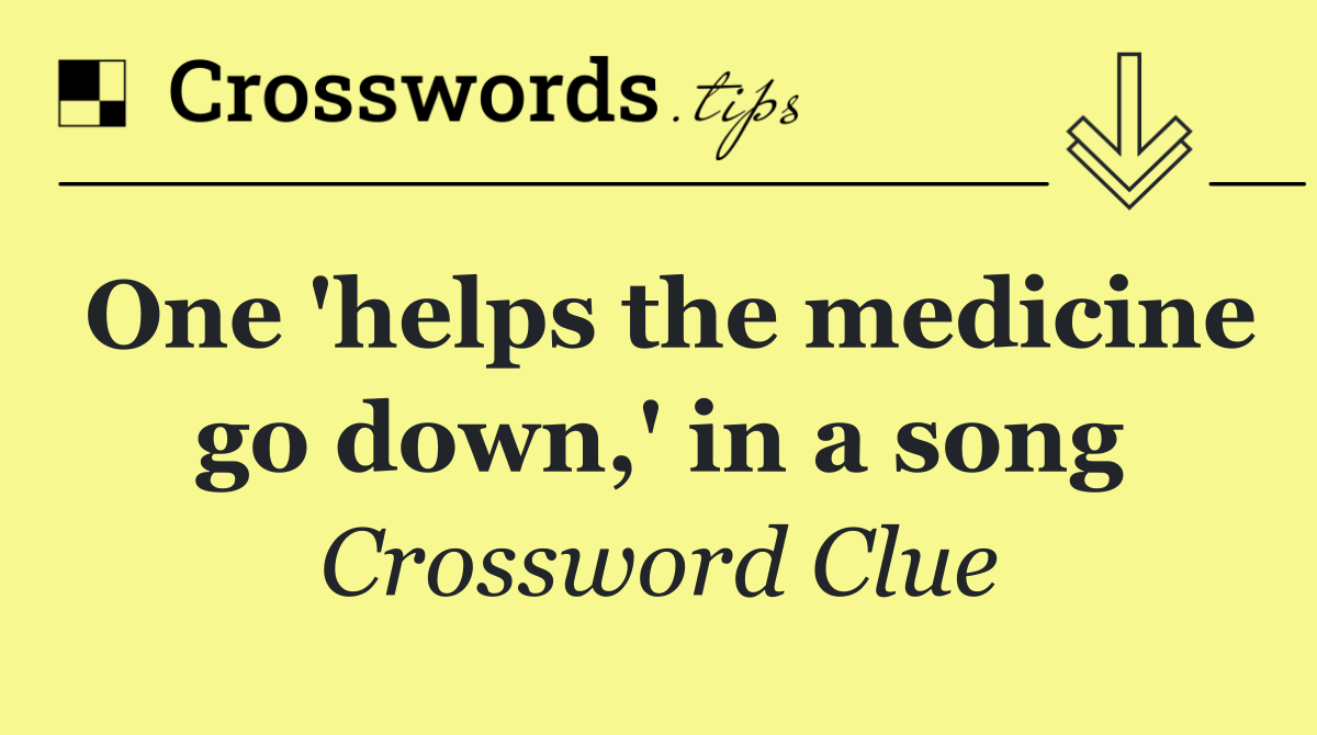 One 'helps the medicine go down,' in a song