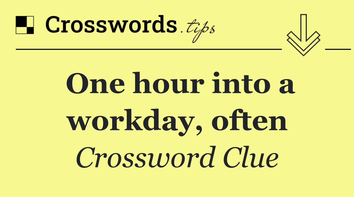 One hour into a workday, often