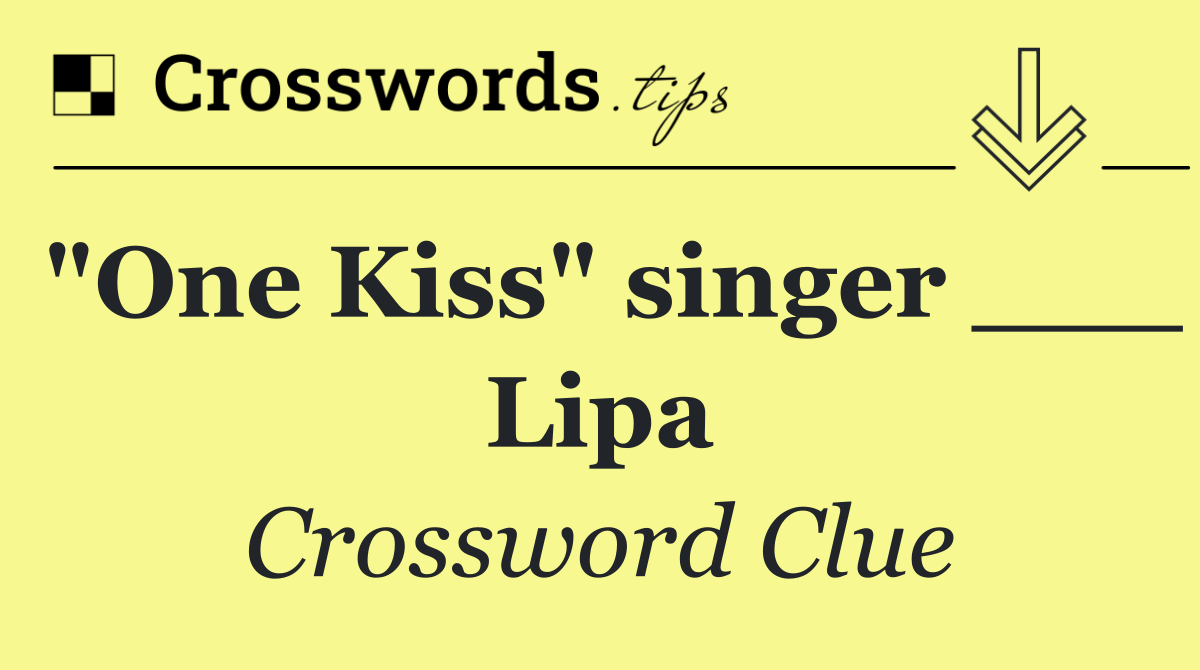 "One Kiss" singer ___ Lipa