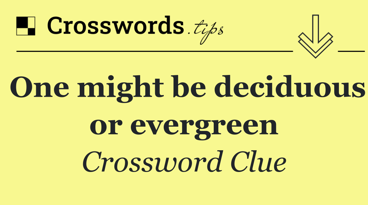 One might be deciduous or evergreen