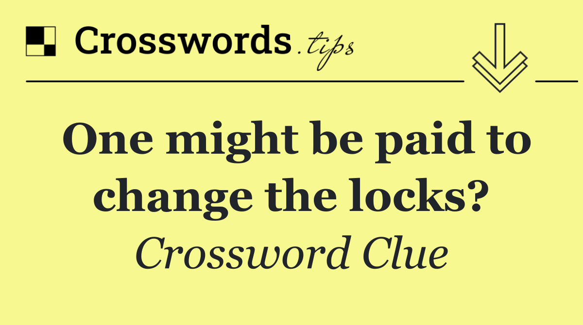 One might be paid to change the locks?