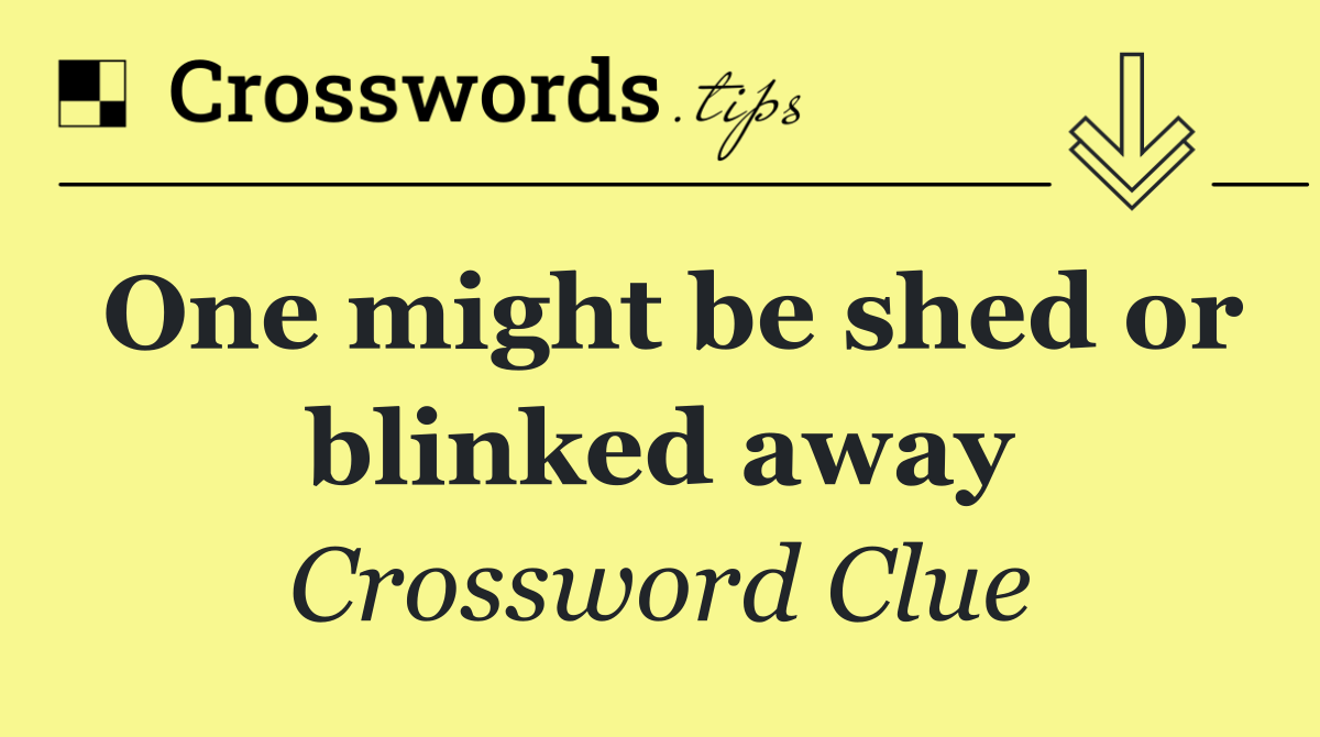 One might be shed or blinked away