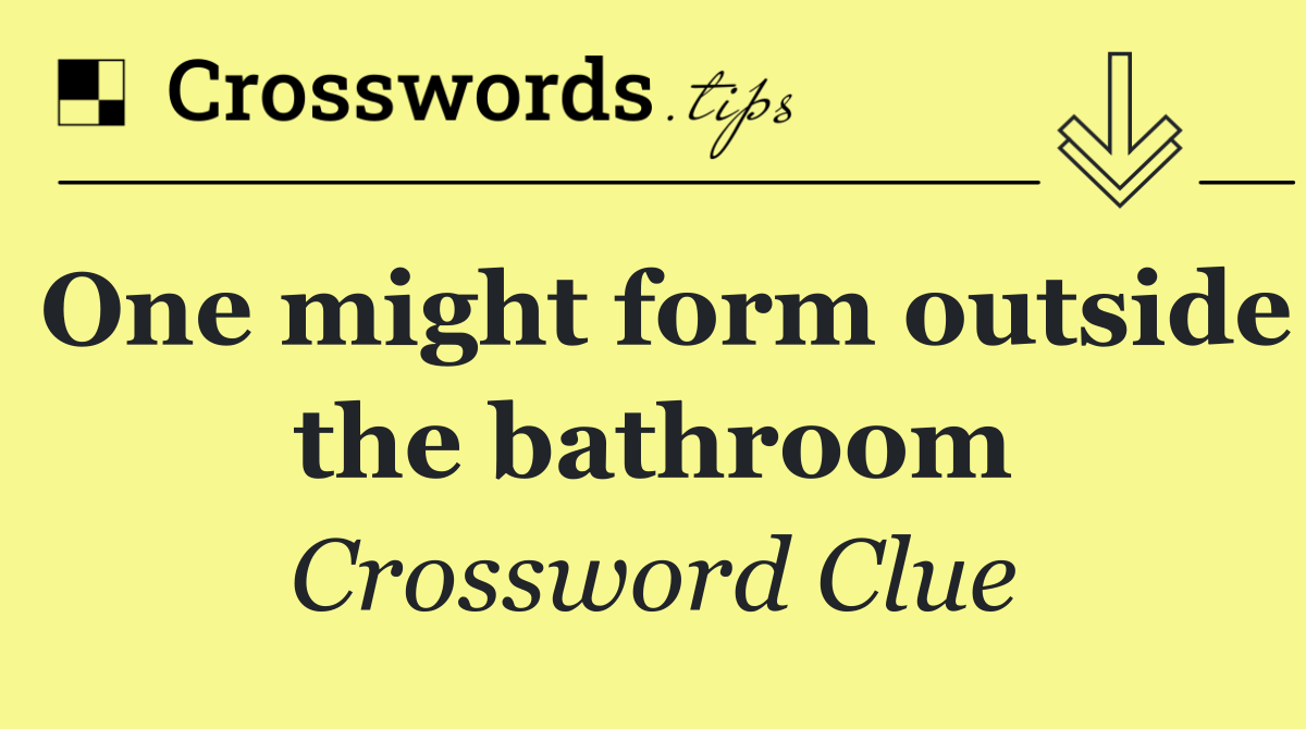 One might form outside the bathroom