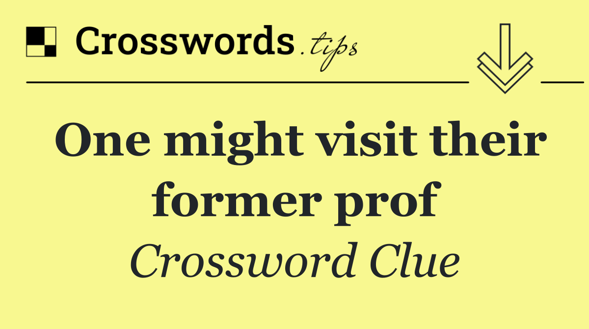 One might visit their former prof
