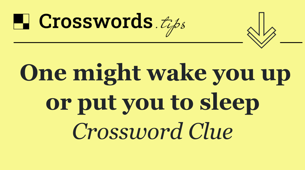 One might wake you up or put you to sleep