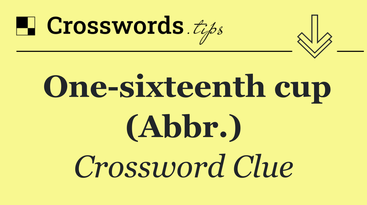 One sixteenth cup (Abbr.)