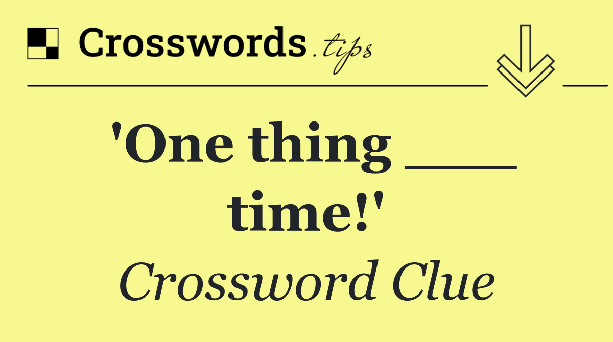'One thing ___ time!'