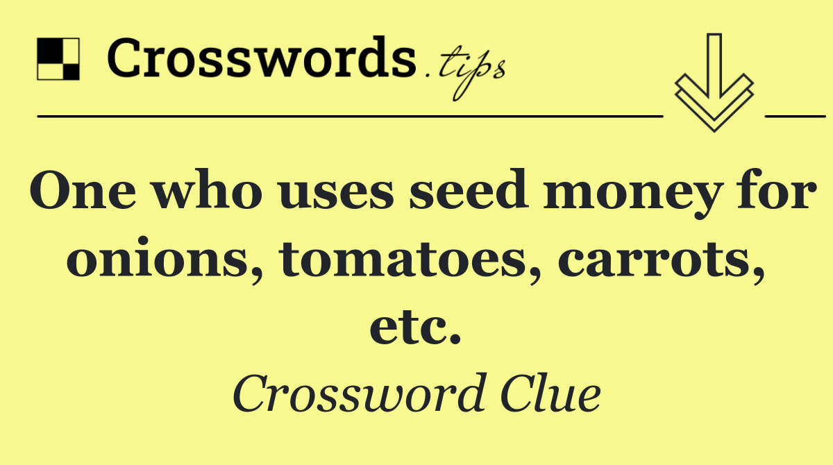 One who uses seed money for onions, tomatoes, carrots, etc.