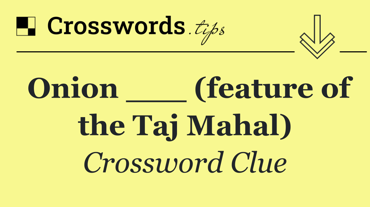Onion ___ (feature of the Taj Mahal)