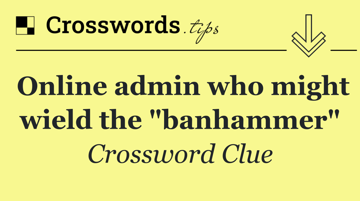 Online admin who might wield the "banhammer"