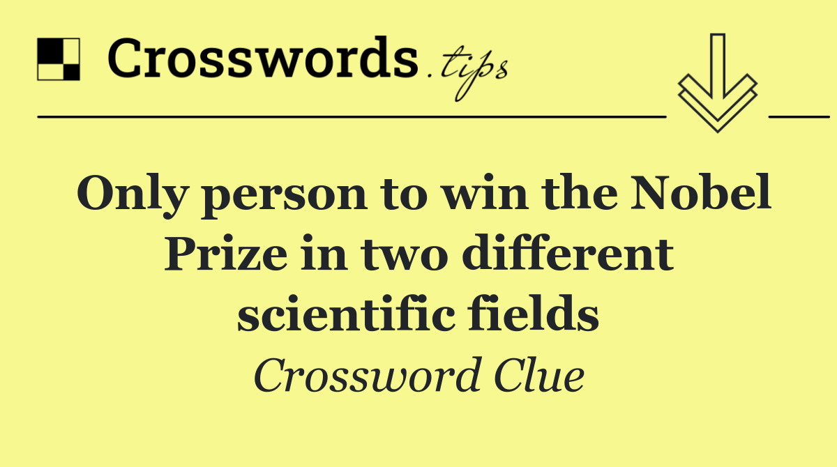 Only person to win the Nobel Prize in two different scientific fields
