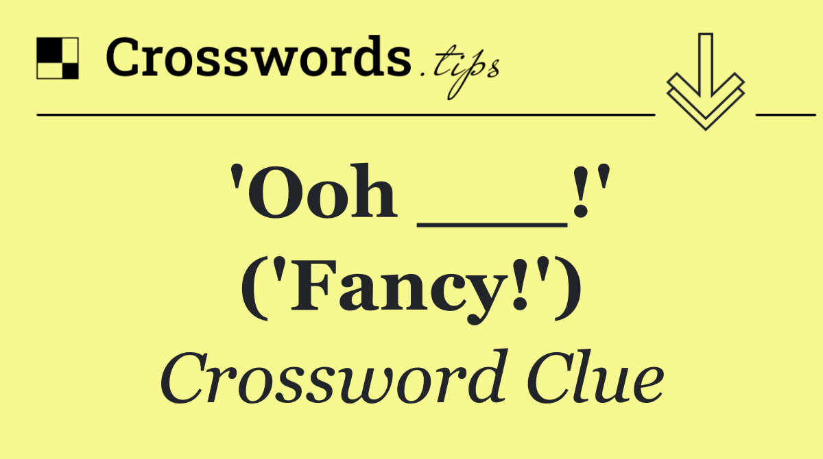 'Ooh ___!' ('Fancy!')