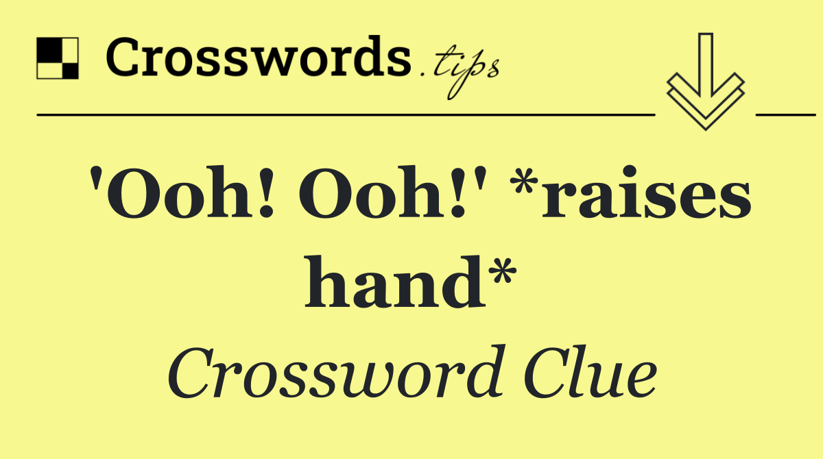 'Ooh! Ooh!' *raises hand*