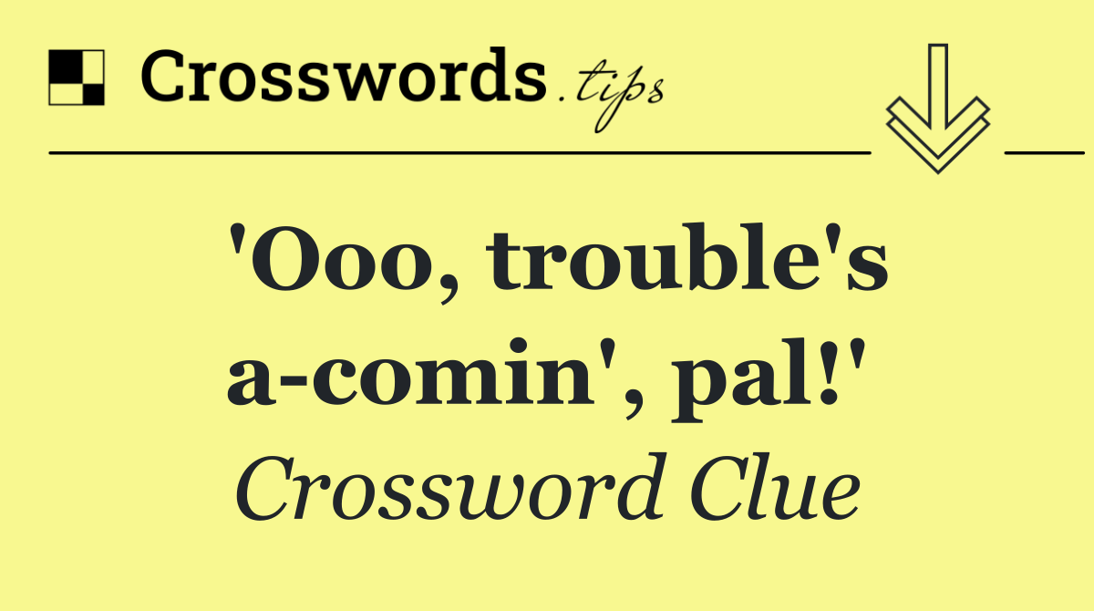 'Ooo, trouble's a comin', pal!'