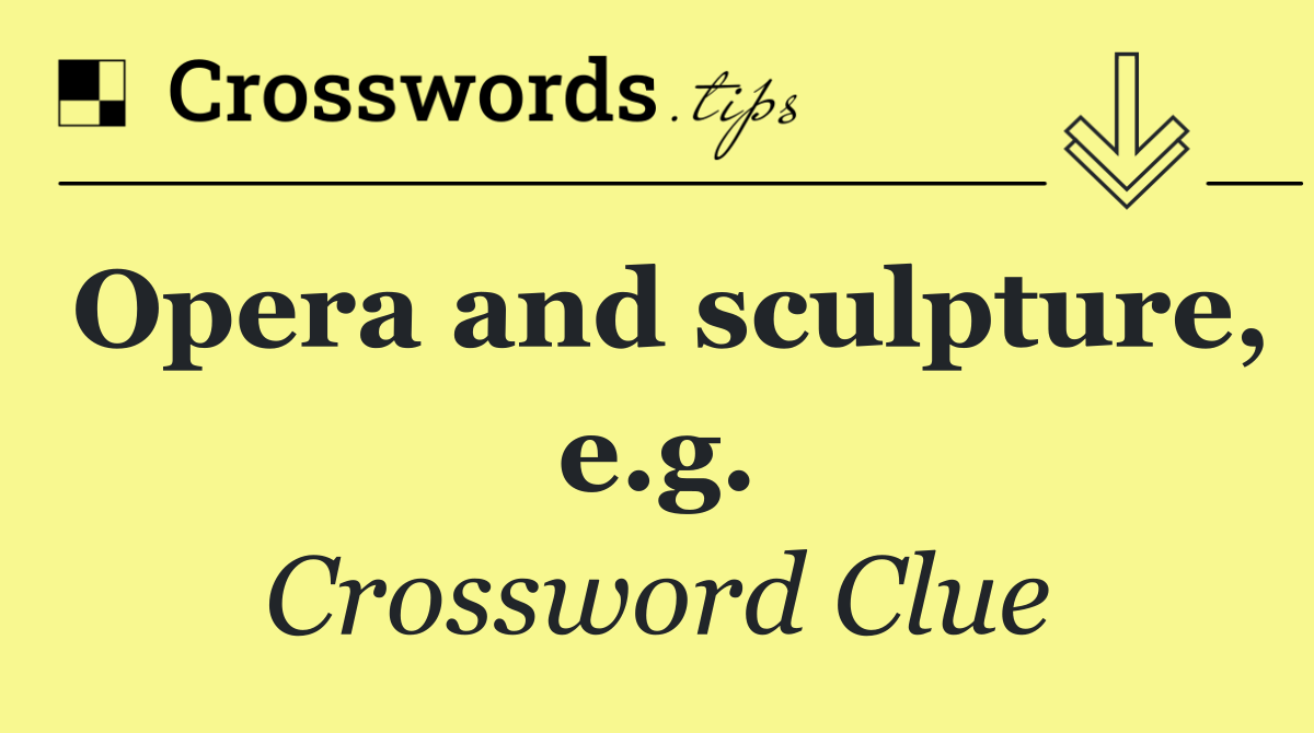 Opera and sculpture, e.g.
