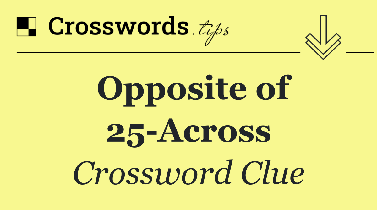 Opposite of 25 Across