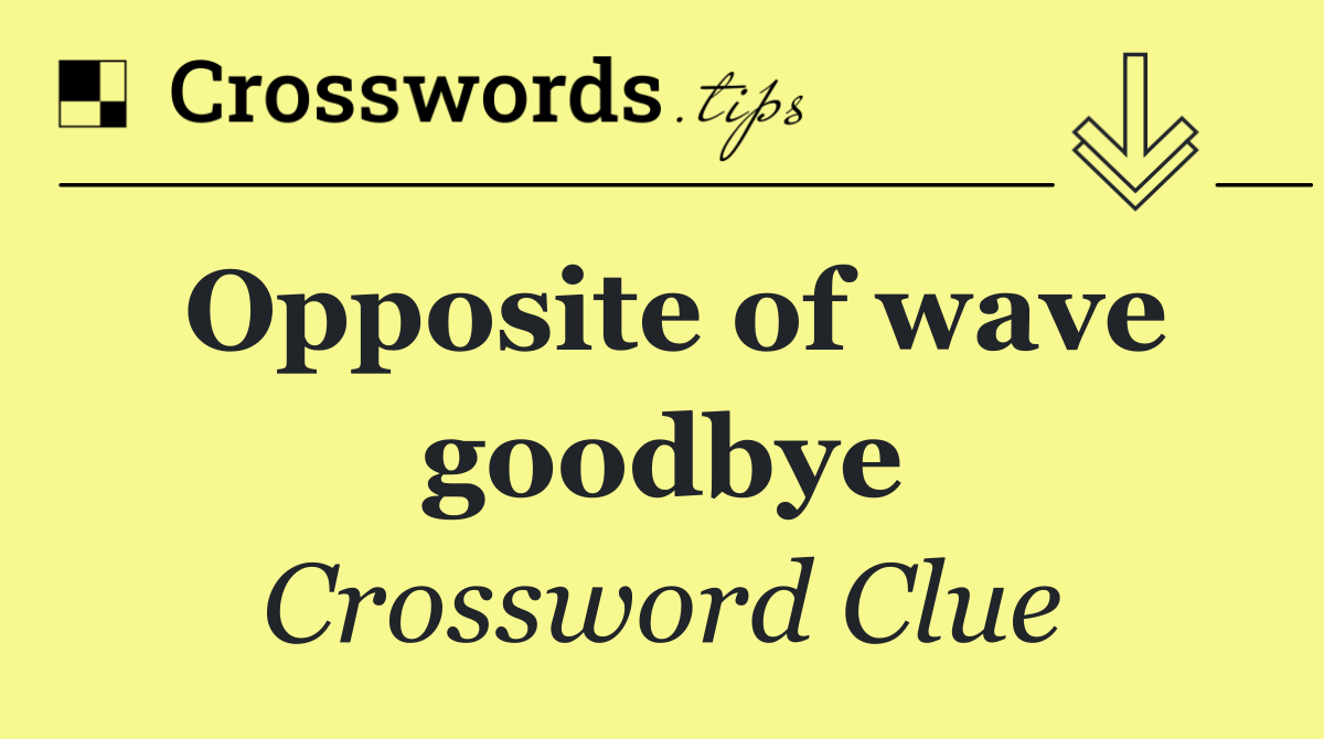 Opposite of wave goodbye