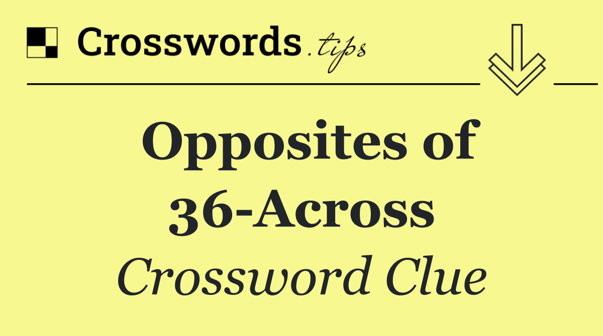 Opposites of 36 Across