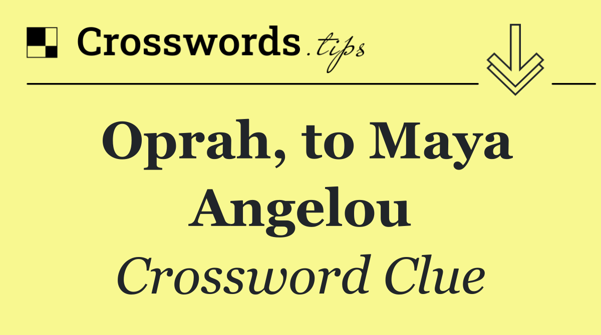 Oprah, to Maya Angelou