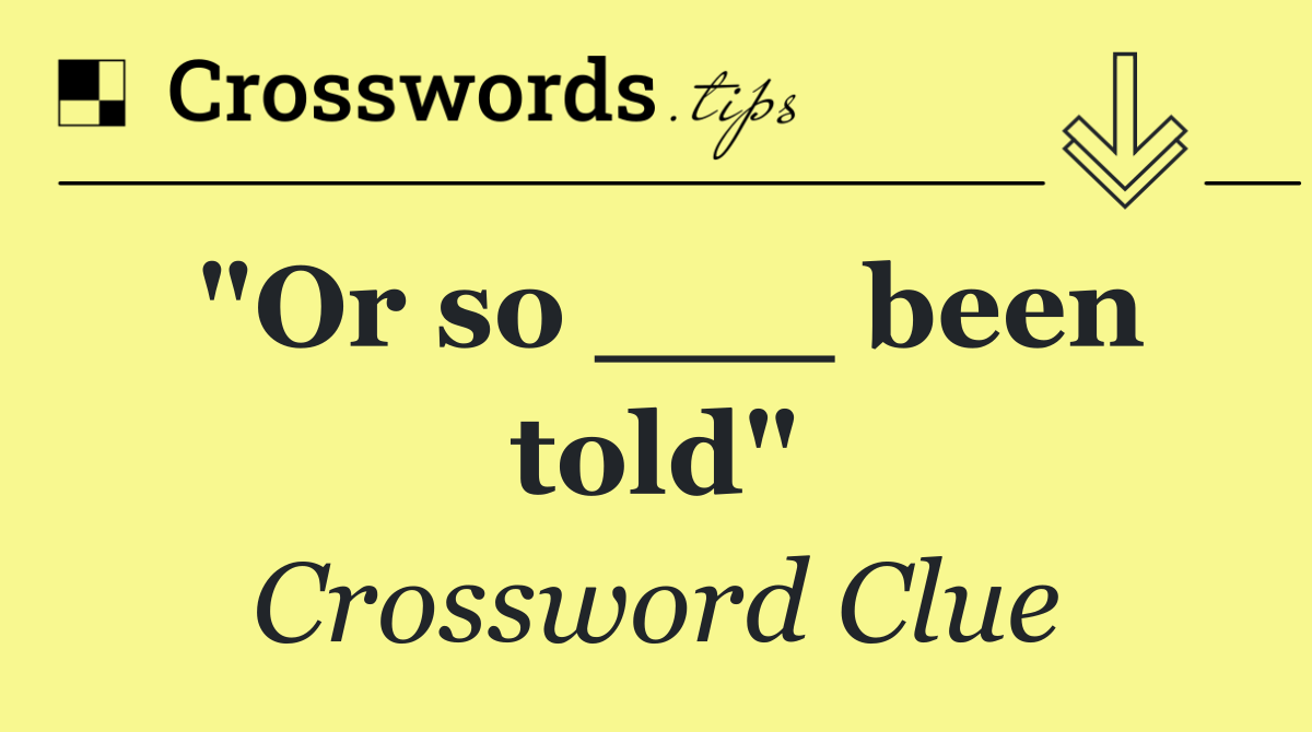 "Or so ___ been told"