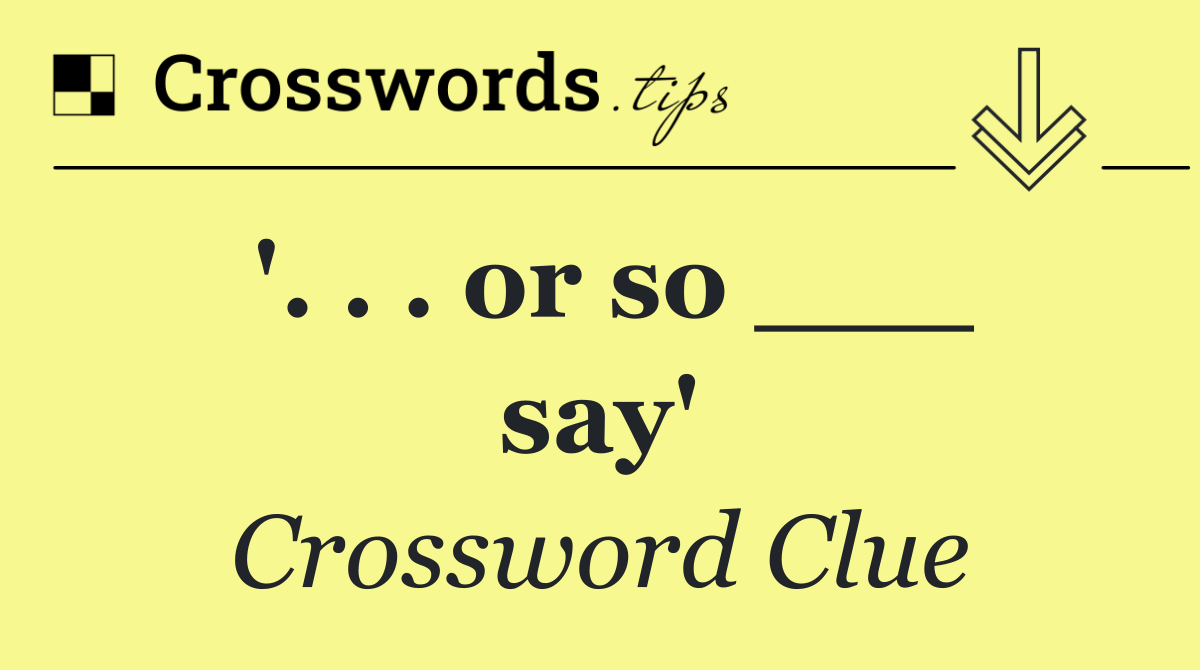 '. . . or so ___ say'