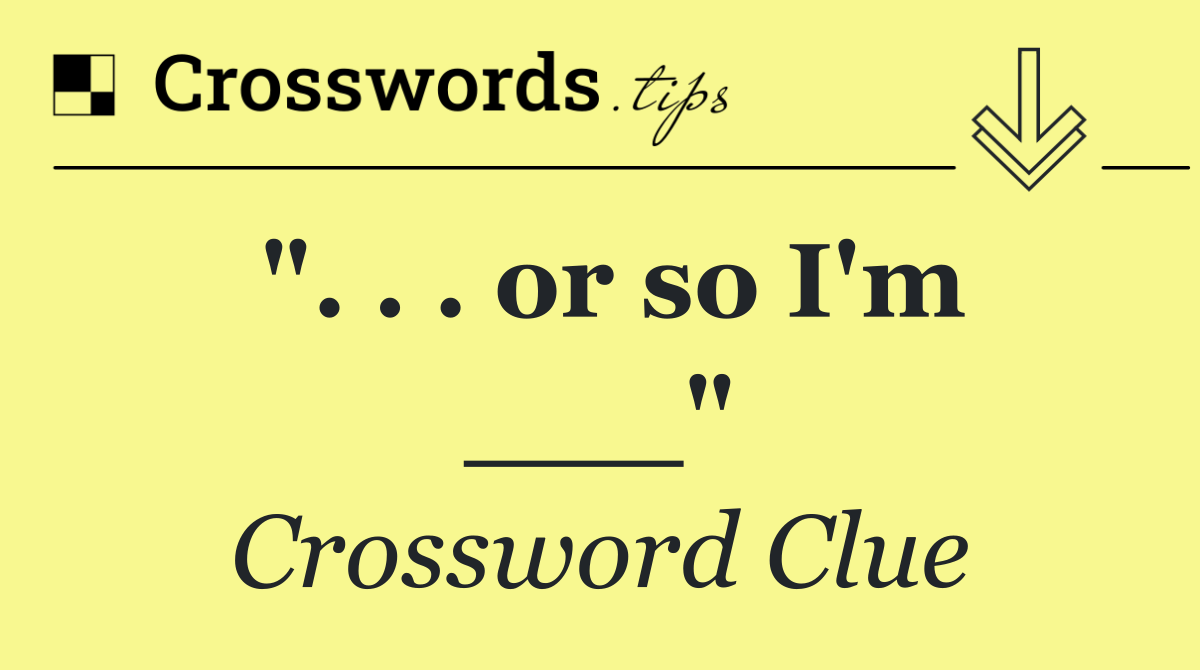 ". . . or so I'm ___"