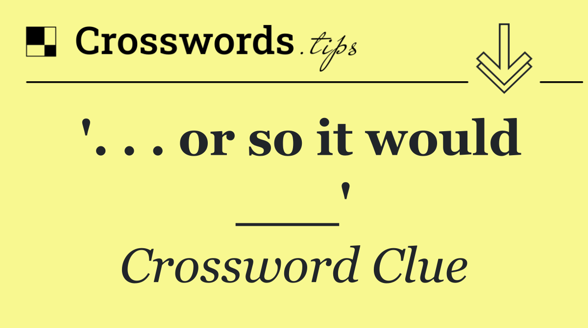 '. . . or so it would ___'