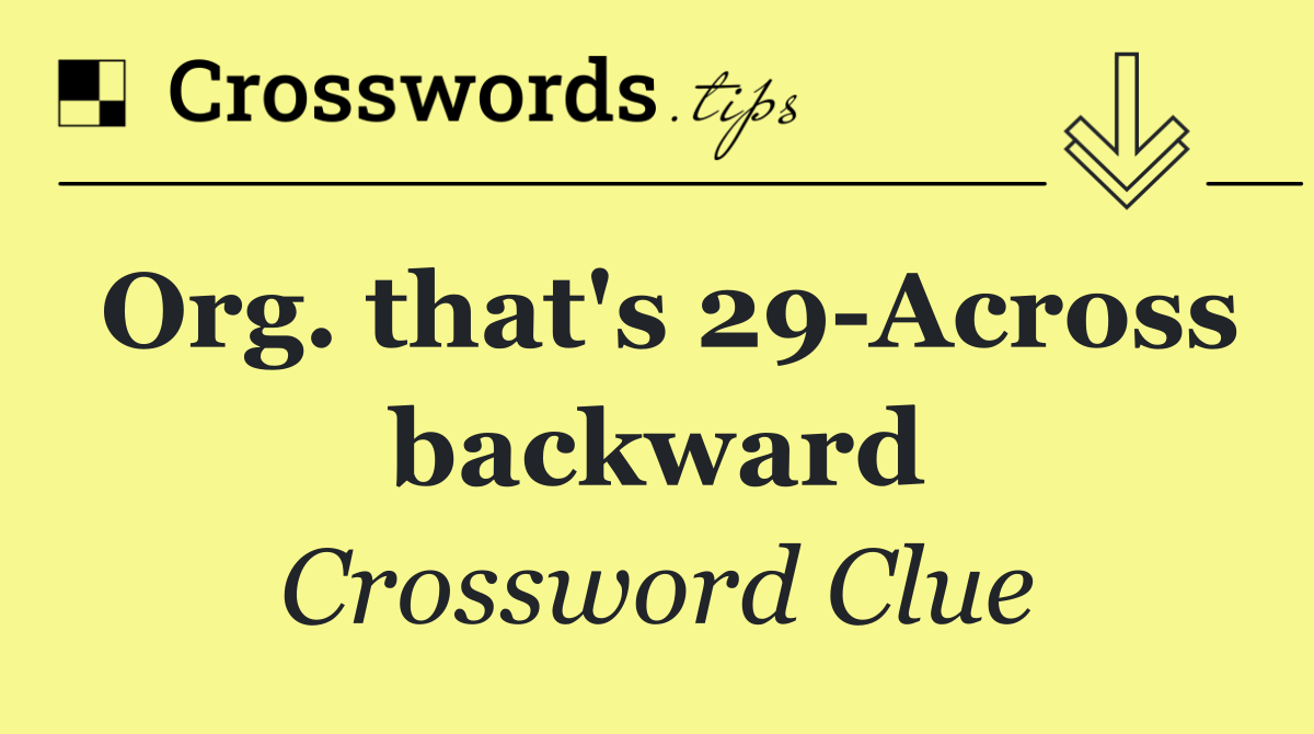 Org. that's 29 Across backward