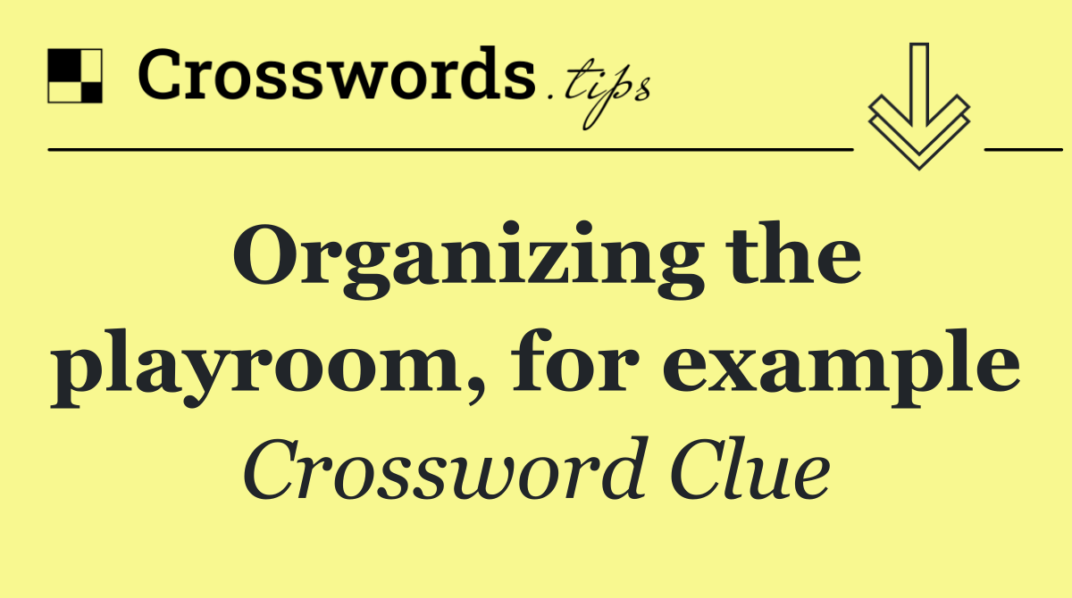 Organizing the playroom, for example