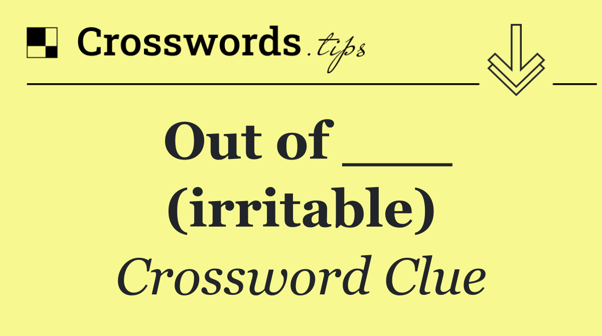 Out of ___ (irritable)