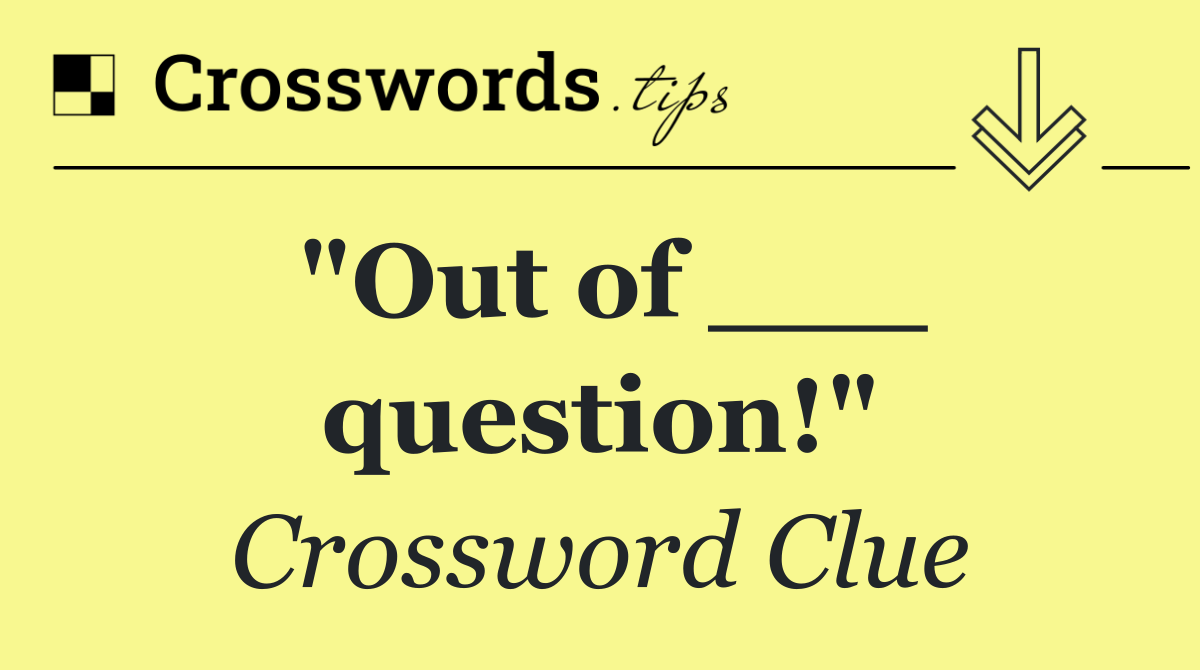 "Out of ___ question!"