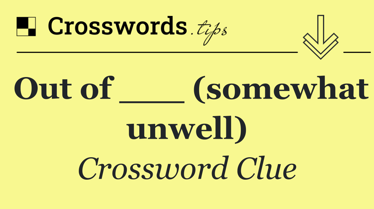 Out of ___ (somewhat unwell)