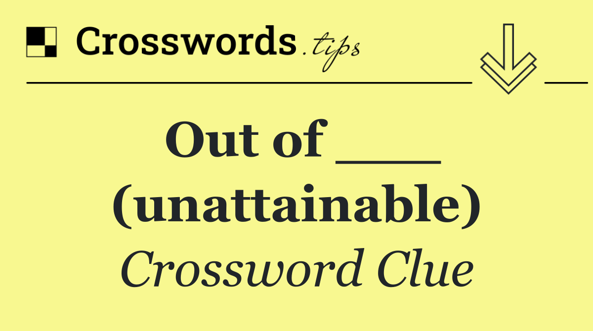 Out of ___ (unattainable)