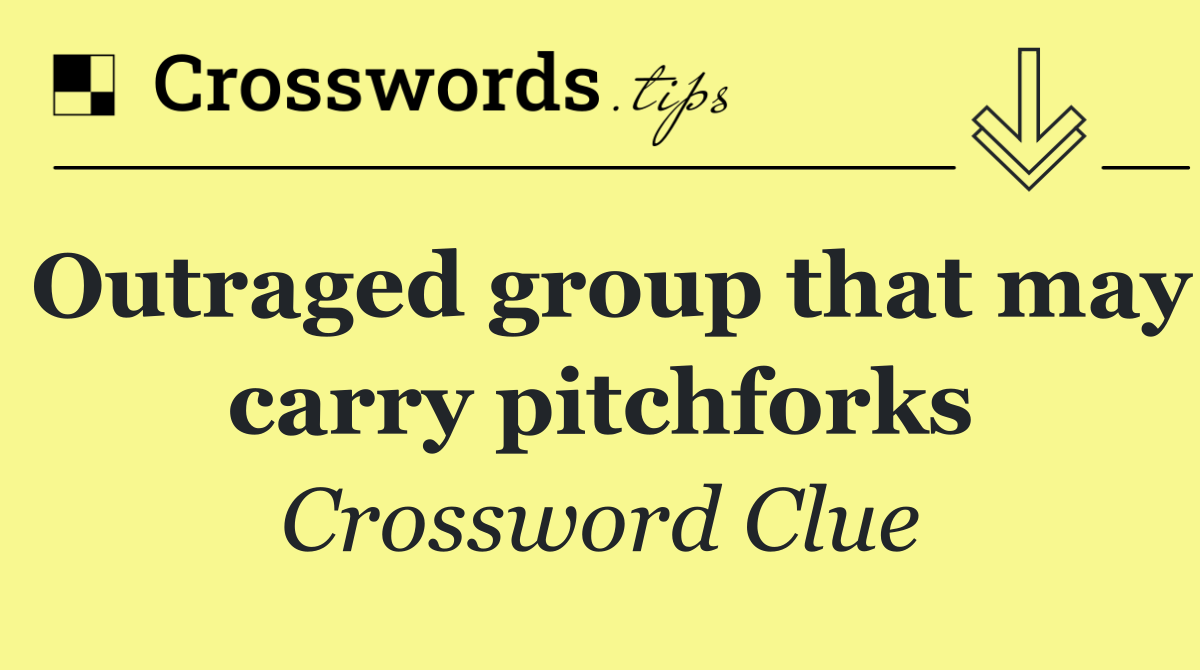 Outraged group that may carry pitchforks