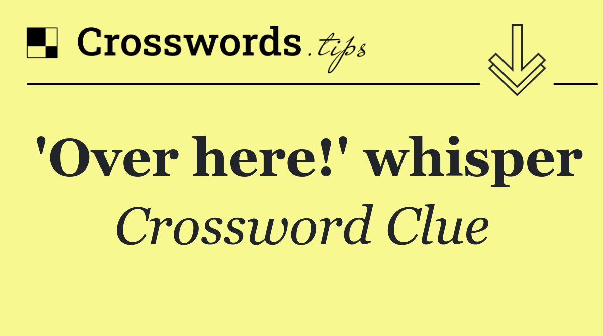 'Over here!' whisper