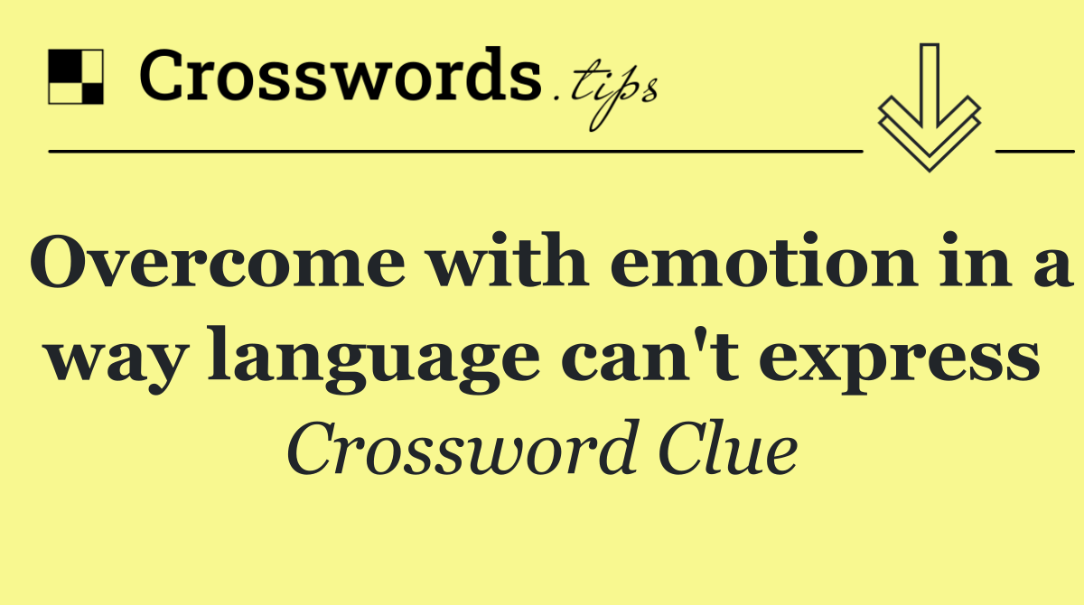 Overcome with emotion in a way language can't express