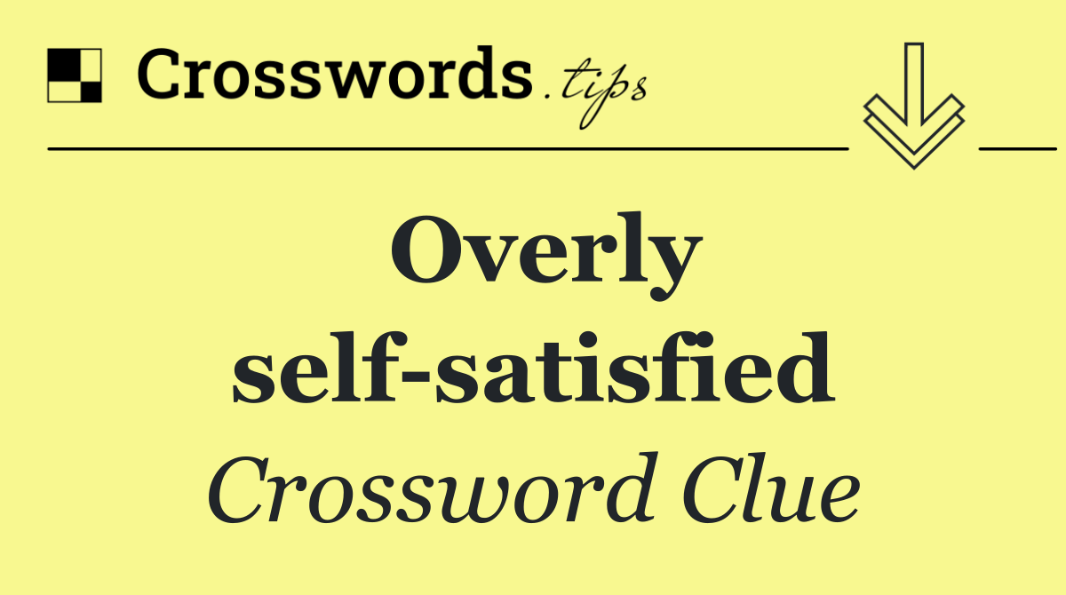 Overly self satisfied