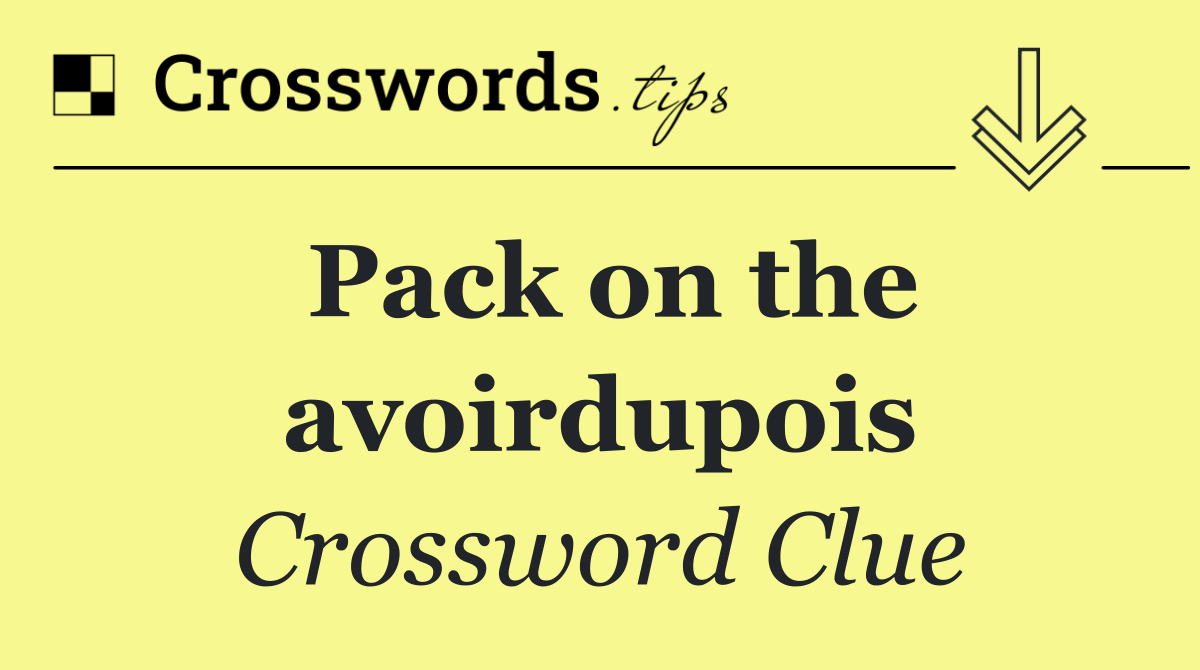 Pack on the avoirdupois