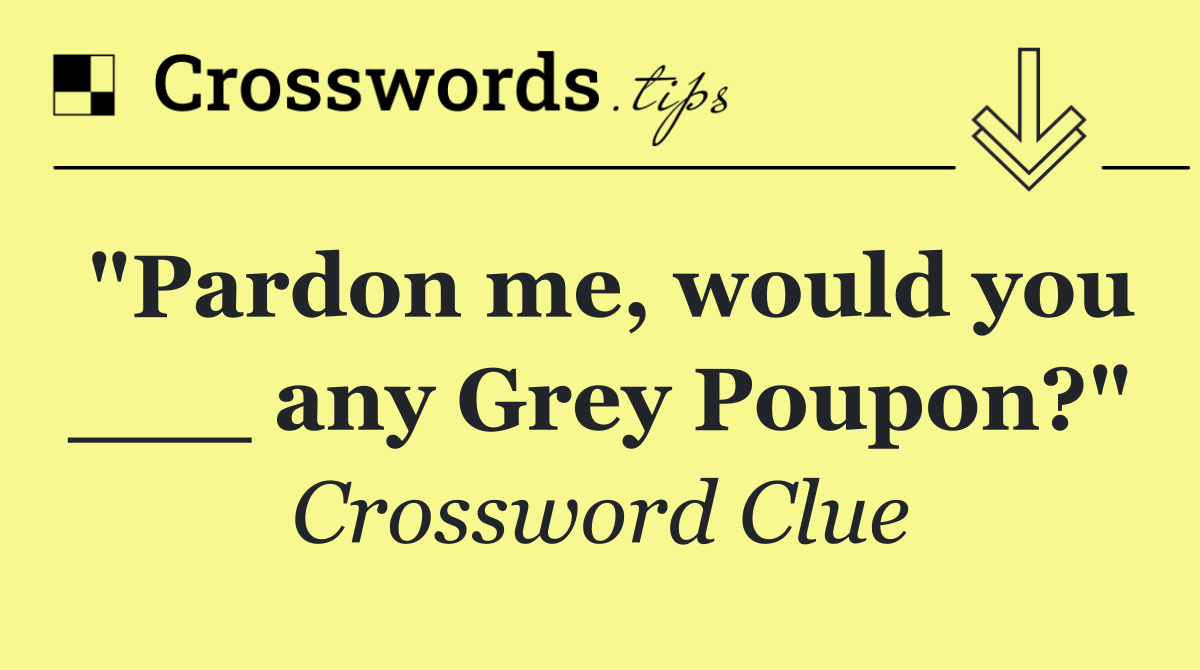 "Pardon me, would you ___ any Grey Poupon?"