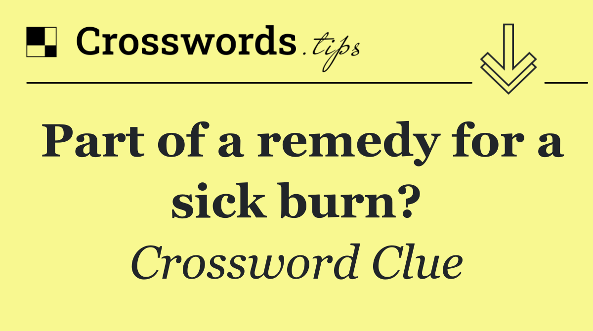 Part of a remedy for a sick burn?